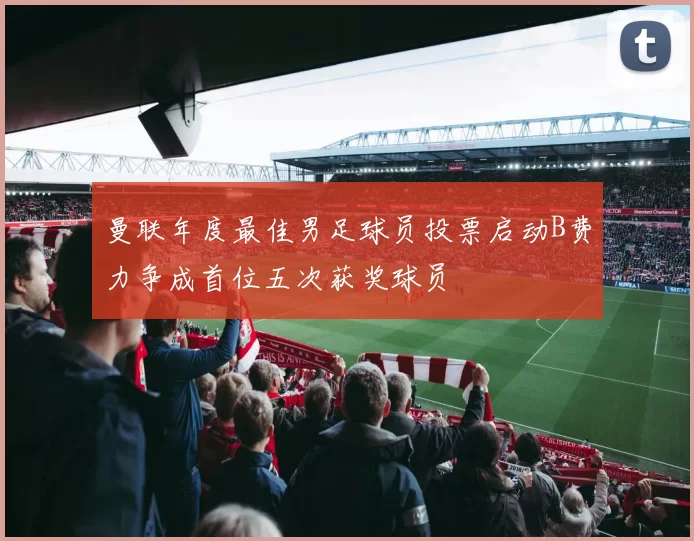 曼联年度最佳男足球员投票启动B费力争成首位五次获奖球员