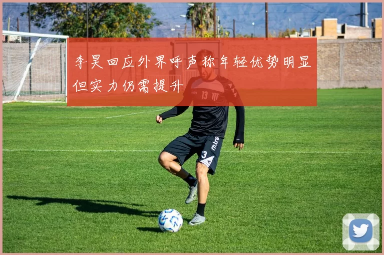 李昊回应外界呼声称年轻优势明显但实力仍需提升