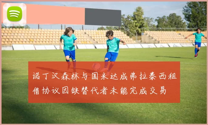 诺丁汉森林与国米达成弗拉泰西租借协议因缺替代者未能完成交易