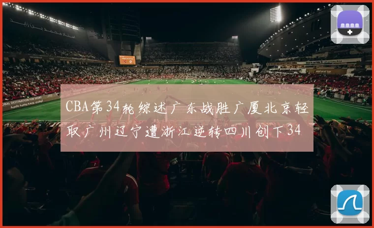 CBA第34轮综述广东战胜广厦北京轻取广州辽宁遭浙江逆转四川创下34连败纪录