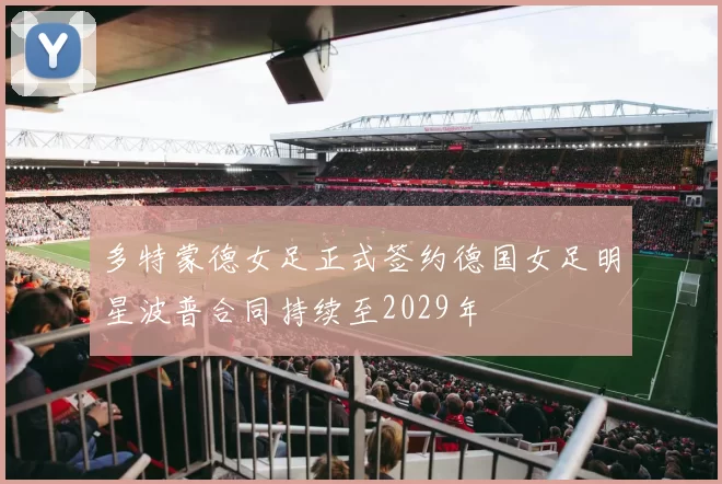 多特蒙德女足正式签约德国女足明星波普合同持续至2029年