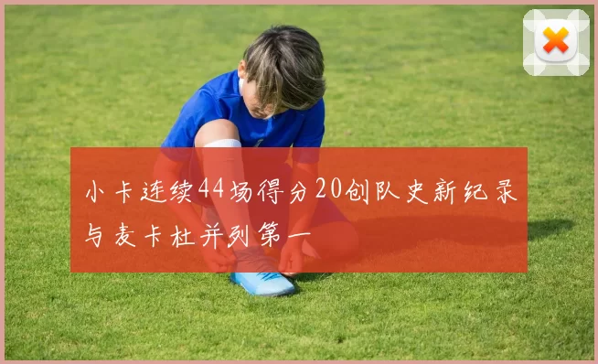 小卡连续44场得分20创队史新纪录与麦卡杜并列第一