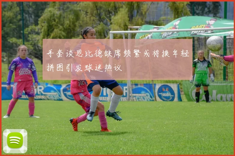 手套谈恩比德缺席频繁或将换年轻拼图引发球迷热议
