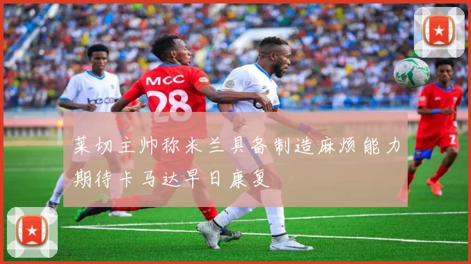 莱切主帅称米兰具备制造麻烦能力期待卡马达早日康复