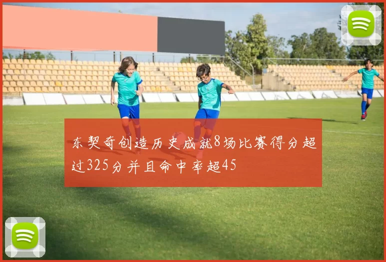 东契奇创造历史成就8场比赛得分超过325分并且命中率超45