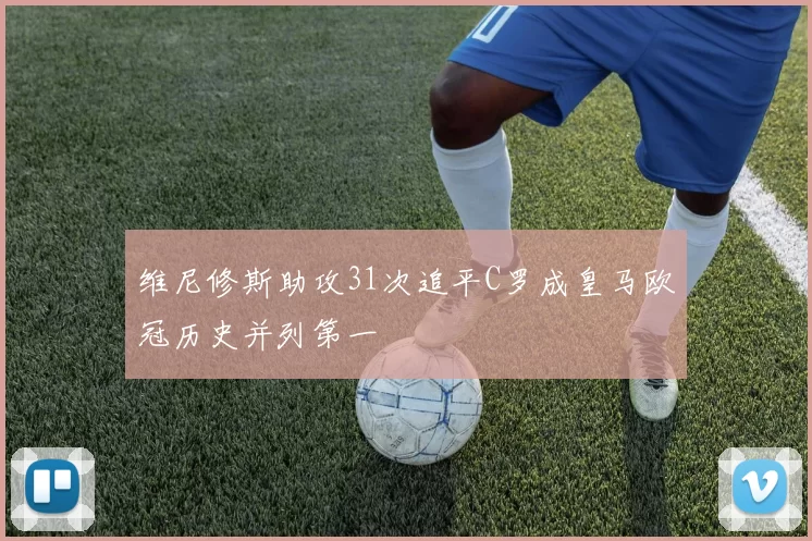 维尼修斯助攻31次追平C罗成皇马欧冠历史并列第一