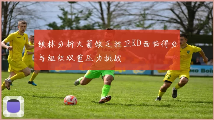铁林分析火箭缺乏控卫KD面临得分与组织双重压力挑战