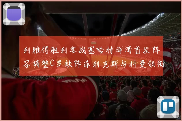 利雅得胜利客战塞哈特海湾首发阵容调整C罗缺阵菲利克斯与科曼领衔出战