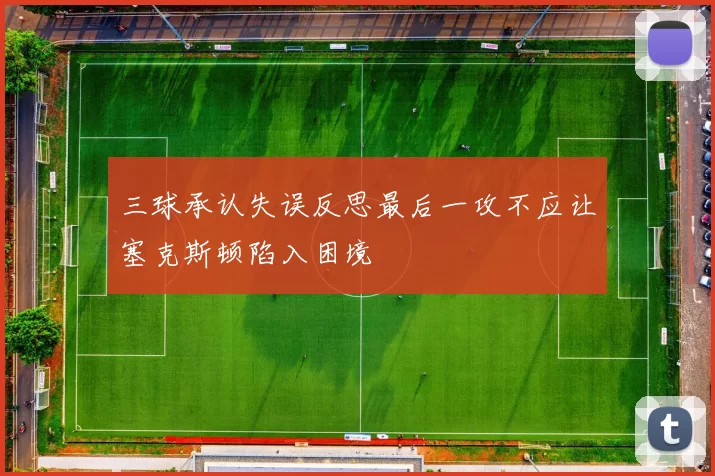 三球承认失误反思最后一攻不应让塞克斯顿陷入困境