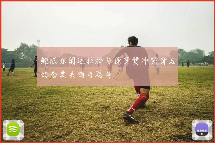 鲍威尔阐述拉松与德罗赞冲突背后的态度共鸣与思考
