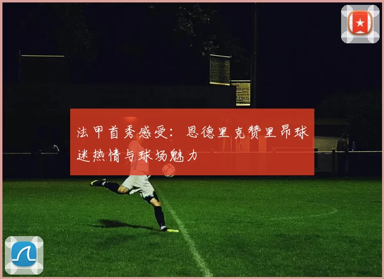 法甲首秀感受：恩德里克赞里昂球迷热情与球场魅力