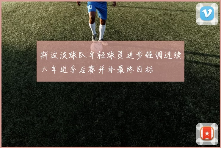 斯波谈球队年轻球员进步强调连续六年进季后赛并非最终目标