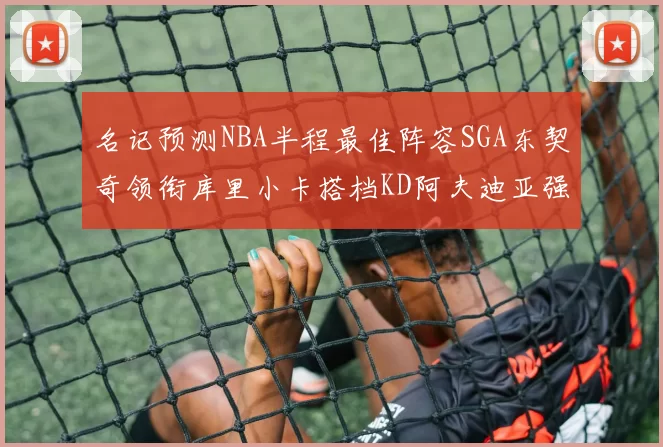 名记预测NBA半程最佳阵容SGA东契奇领衔库里小卡搭档KD阿夫迪亚强势入选