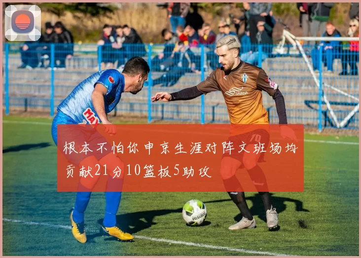 根本不怕你申京生涯对阵文班场均贡献21分10篮板5助攻