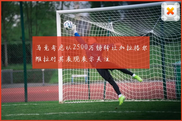 马竞考虑以2500万镑转让加拉格尔维拉对其表现表示关注