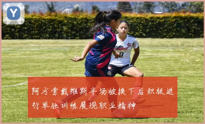阿方索戴维斯半场被换下后积极进行单独训练展现职业精神