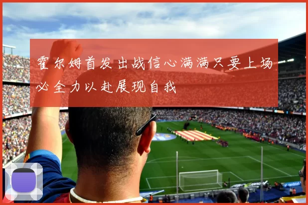 霍尔姆首发出战信心满满只要上场必全力以赴展现自我