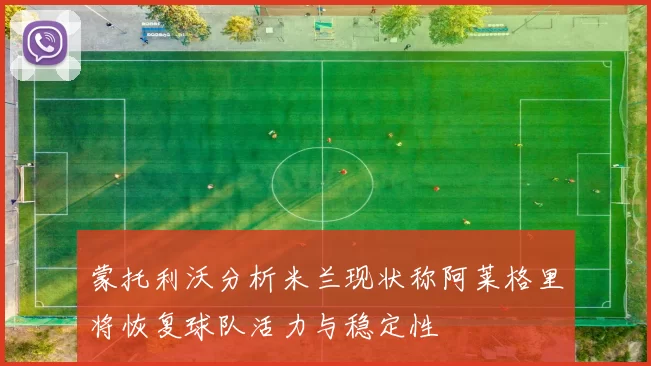 蒙托利沃分析米兰现状称阿莱格里将恢复球队活力与稳定性