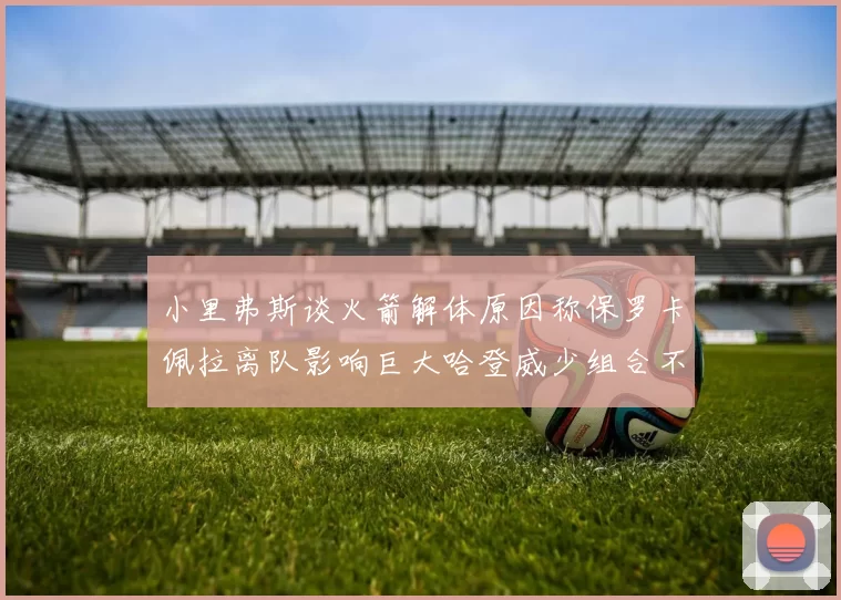 小里弗斯谈火箭解体原因称保罗卡佩拉离队影响巨大哈登威少组合不和谐