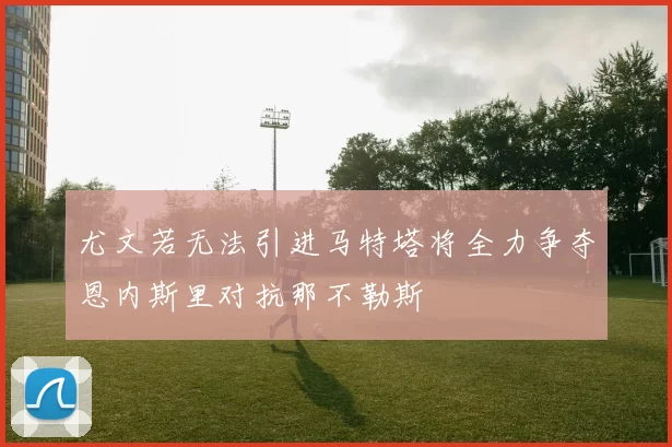 尤文若无法引进马特塔将全力争夺恩内斯里对抗那不勒斯