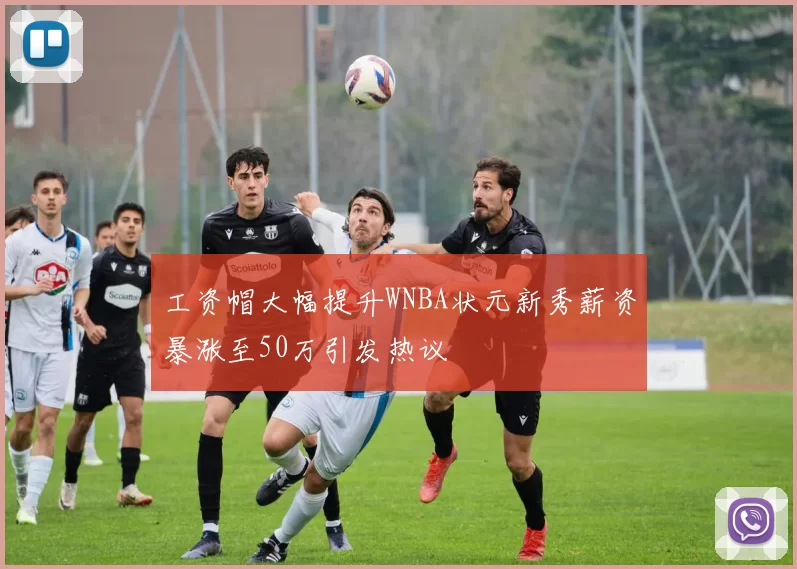 工资帽大幅提升WNBA状元新秀薪资暴涨至50万引发热议