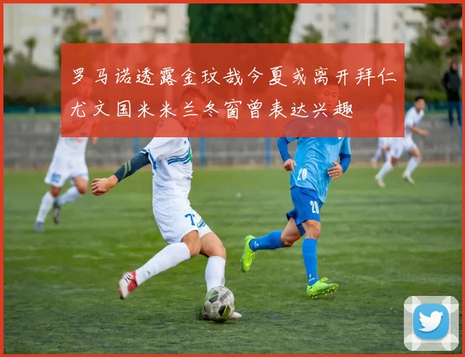 罗马诺透露金玟哉今夏或离开拜仁尤文国米米兰冬窗曾表达兴趣