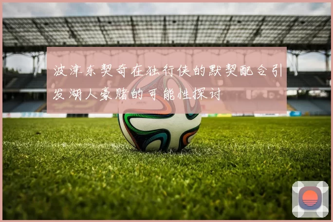 波津东契奇在独行侠的默契配合引发湖人豪赌的可能性探讨