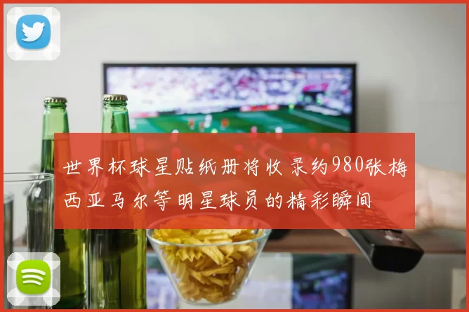 世界杯球星贴纸册将收录约980张梅西亚马尔等明星球员的精彩瞬间