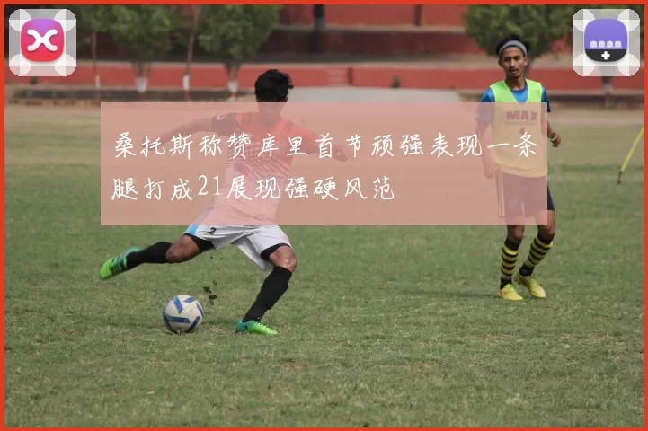 桑托斯称赞库里首节顽强表现一条腿打成21展现强硬风范